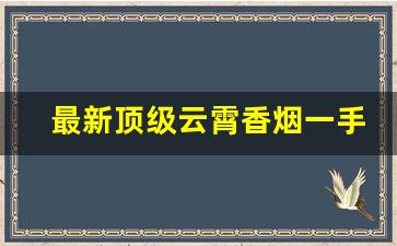 最新顶级云霄香烟一手货源-云霄香烟销量最好款