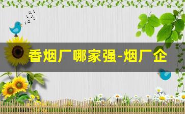 香烟厂哪家强-烟厂企业排行榜前十