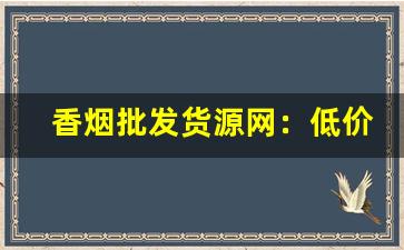 香烟批发货源网：低价香烟批发