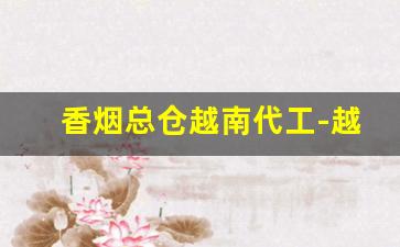 香烟总仓越南代工-越南代工香烟能看出来吗