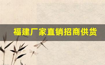 福建厂家直销招商供货-福建厂家直供招商资质齐全