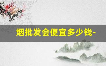 烟批发会便宜多少钱-烟找什么批发比较便宜