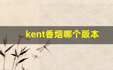 kent香烟哪个版本好抽-日本kent香烟哪个最好抽