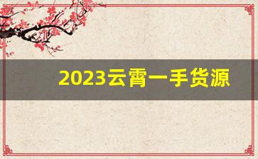 2023云霄一手货源渠道分享-如何找到可靠的云霄商品批发渠道