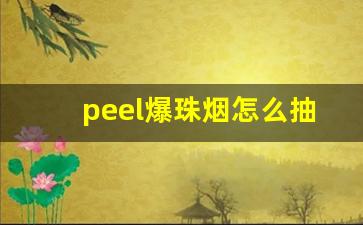 peel爆珠烟怎么抽-peel香烟正确抽法