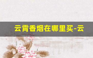 云霄香烟在哪里买-云霄香烟是哪个城市的