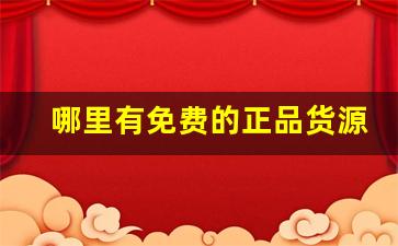 哪里有免费的正品货源-在哪里能买到靠谱的货源