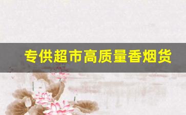 专供超市高质量香烟货源-大量采购香烟哪里便宜