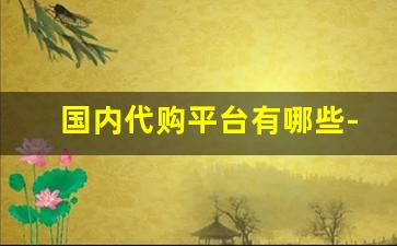 国内代购平台有哪些-代购靠谱的平台有哪些