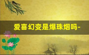 爱喜幻变是爆珠烟吗-爱喜幻变烟劲有多大