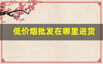 低价烟批发在哪里进货-中国哪个地方批发烟最便宜