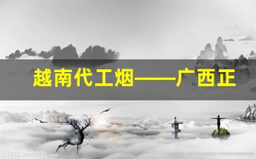 越南代工烟——广西正宗越南代工香烟批发-越南正规烟厂