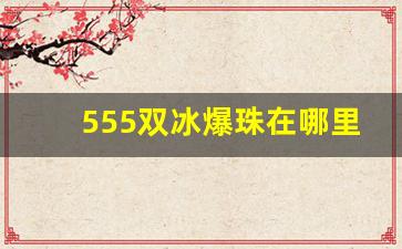 555双冰爆珠在哪里买-555爆珠双冰在哪里可以购买