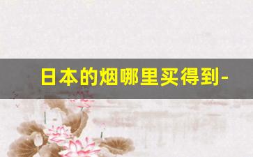 日本的烟哪里买得到-日本的烟中国哪有卖的