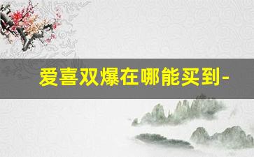 爱喜双爆在哪能买到-爱喜双爆珠在哪里可以买