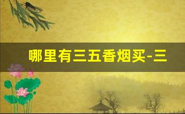 哪里有三五香烟买-三五香烟现在国内哪里还有卖