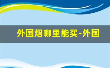 外国烟哪里能买-外国烟在中国哪个地方买