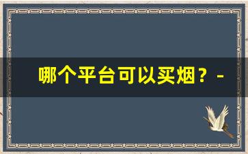 哪个平台可以买烟？-在哪里买烟比较靠谱