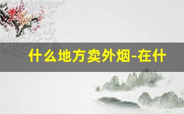 什么地方卖外烟-在什么店可以买到外烟