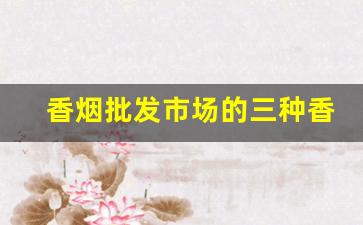 香烟批发市场的三种香烟-市场最低价香烟哪里有卖的