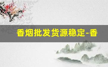 香烟批发货源稳定-香烟批发便宜的