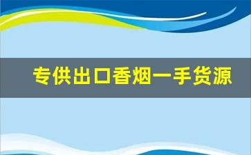 专供出口香烟一手货源-如何买到出口香烟