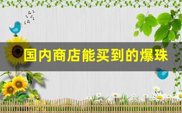 国内商店能买到的爆珠烟-国内便利店能买到的爆珠烟