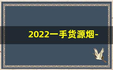 2022一手货源烟-各种品牌烟出售