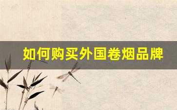 如何购买外国卷烟品牌商品-卷烟买什么品牌