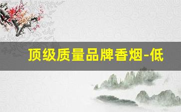 顶级质量品牌香烟-低档次香烟品牌