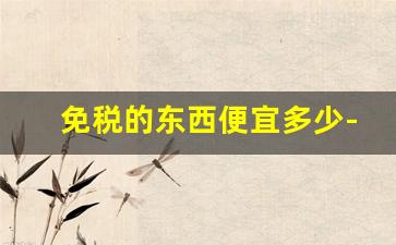 免税的东西便宜多少-免税店有100元的东西吗