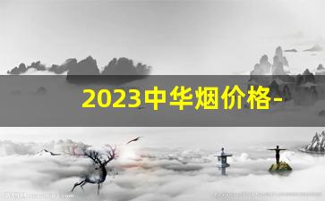 2023中华烟价格-中华八种烟价格2024