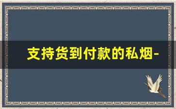 支持货到付款的私烟-网上货到付款的烟保真么