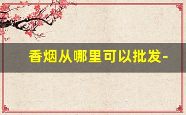 香烟从哪里可以批发-在哪里能批发到正宗的香烟