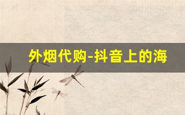 外烟代购-抖音上的海外代购是真的吗