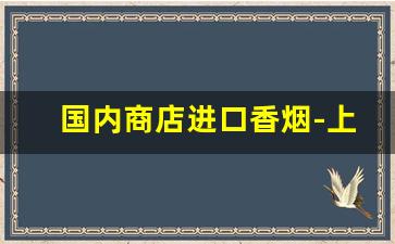 国内商店进口香烟-上海进口香烟