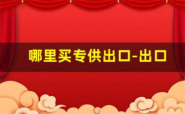 哪里买专供出口-出口的产品国内哪里能买到