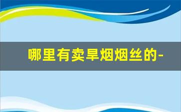哪里有卖旱烟烟丝的-哪里有卖最好的烟丝