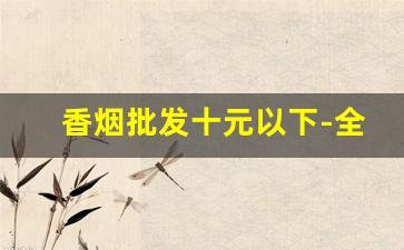 香烟批发十元以下-全国销量最好10款烟