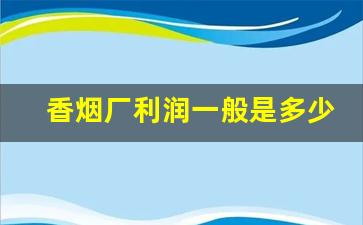 香烟厂利润一般是多少钱-烟厂的利润大概多少钱