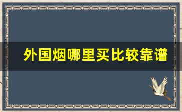 外国烟哪里买比较靠谱-外国烟一般在国内哪里买得到