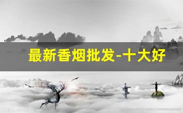 最新香烟批发-十大好抽的烟排名