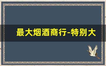 最大烟酒商行-特别大气的烟酒铺名字
