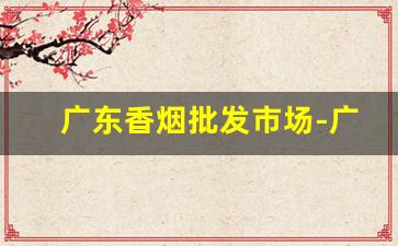 广东香烟批发市场-广东各市香烟