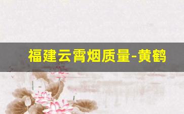 福建云霄烟质量-黄鹤楼香烟