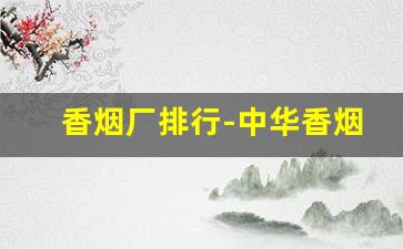 香烟厂排行-中华香烟厂地址在哪里