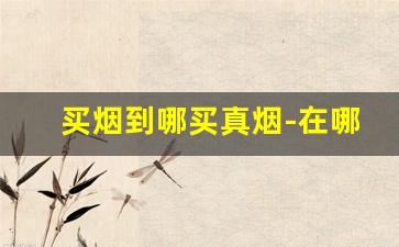 买烟到哪买真烟-在哪儿买烟比较靠谱