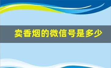 卖香烟的微信号是多少啊-订香烟在哪个公众号
