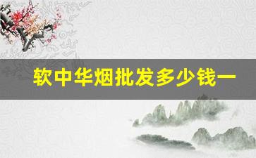 软中华烟批发多少钱一条-软中华烟多少钱一条官方正品