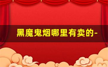黑魔鬼烟哪里有卖的-黑魔鬼烟购买价格